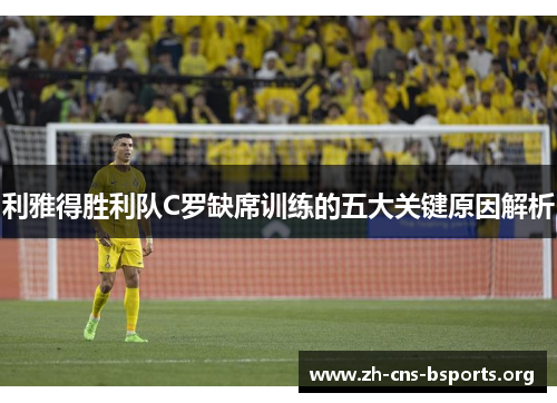 利雅得胜利队C罗缺席训练的五大关键原因解析