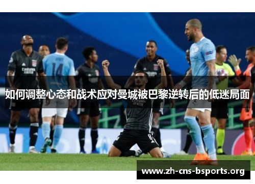 如何调整心态和战术应对曼城被巴黎逆转后的低迷局面