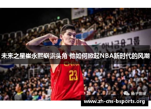 未来之星崔永熙崭露头角 他如何掀起NBA新时代的风潮 未来之星崔永熙崭露头角 他如何掀起NBA新时代的风潮