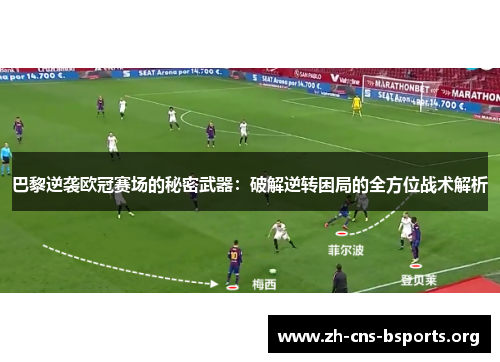 巴黎逆袭欧冠赛场的秘密武器:破解逆转困局的全方位战术解析 巴黎逆袭欧冠赛场的秘密武器:破解逆转困局的全方位战术解析