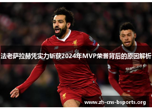 法老萨拉赫凭实力斩获2024年MVP荣誉背后的原因解析 法老萨拉赫凭实力斩获2024年MVP荣誉背后的原因解析