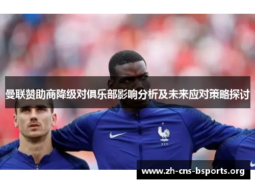 曼联赞助商降级对俱乐部影响分析及未来应对策略探讨 曼联赞助商降级对俱乐部影响分析及未来应对策略探讨