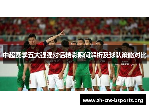 中超赛季五大强强对话精彩瞬间解析及球队策略对比 中超赛季五大强强对话精彩瞬间解析及球队策略对比