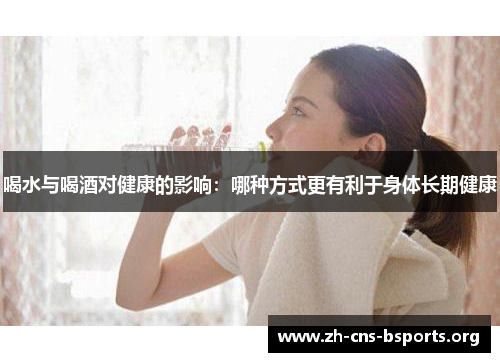 喝水与喝酒对健康的影响:哪种方式更有利于身体长期健康 喝水与喝酒对健康的影响:哪种方式更有利于身体长期健康