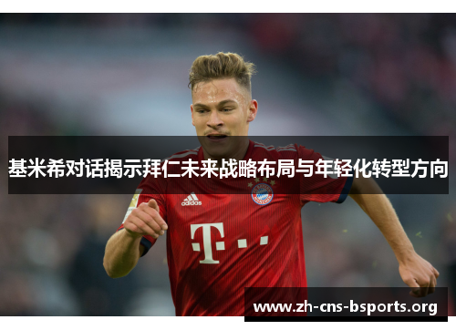 基米希对话揭示拜仁未来战略布局与年轻化转型方向 基米希对话揭示拜仁未来战略布局与年轻化转型方向