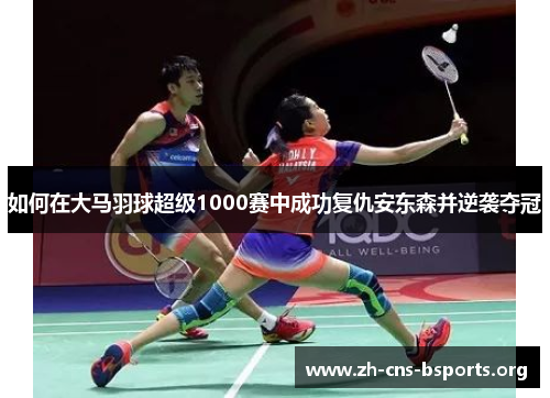 如何在大马羽球超级1000赛中成功复仇安东森并逆袭夺冠 如何在大马羽球超级1000赛中成功复仇安东森并逆袭夺冠