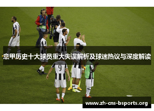 意甲历史十大球员重大失误解析及球迷热议与深度解读 意甲历史十大球员重大失误解析及球迷热议与深度解读