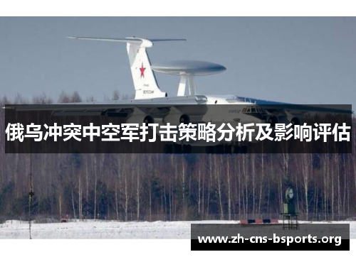 俄乌冲突中空军打击策略分析及影响评估 俄乌冲突中空军打击策略分析及影响评估