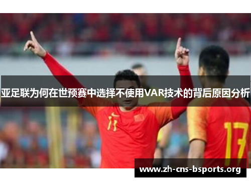 亚足联为何在世预赛中选择不使用VAR技术的背后原因分析 亚足联为何在世预赛中选择不使用VAR技术的背后原因分析