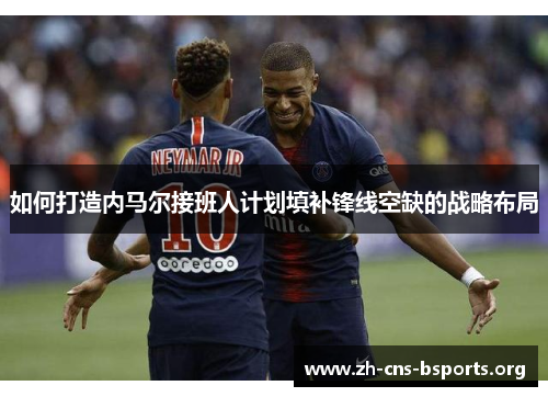 如何打造内马尔接班人计划填补锋线空缺的战略布局 如何打造内马尔接班人计划填补锋线空缺的战略布局