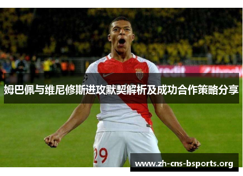 姆巴佩与维尼修斯进攻默契解析及成功合作策略分享 姆巴佩与维尼修斯进攻默契解析及成功合作策略分享