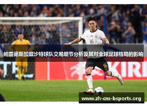 帕雷德斯加盟沙特球队交易细节分析及其对全球足球格局的影响 帕雷德斯加盟沙特球队交易细节分析及其对全球足球格局的影响