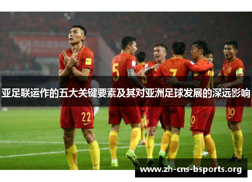 亚足联运作的五大关键要素及其对亚洲足球发展的深远影响