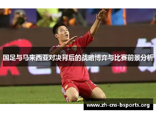 国足与马来西亚对决背后的战略博弈与比赛前景分析 国足与马来西亚对决背后的战略博弈与比赛前景分析