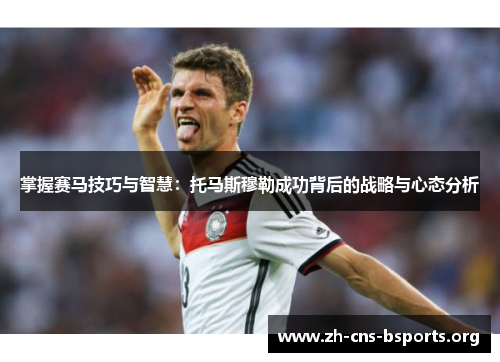 掌握赛马技巧与智慧:托马斯穆勒成功背后的战略与心态分析 掌握赛马技巧与智慧:托马斯穆勒成功背后的战略与心态分析
