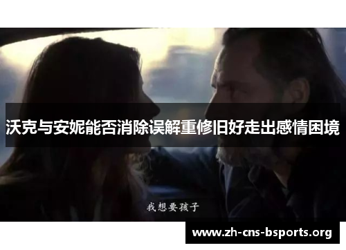 沃克与安妮能否消除误解重修旧好走出感情困境 沃克与安妮能否消除误解重修旧好走出感情困境