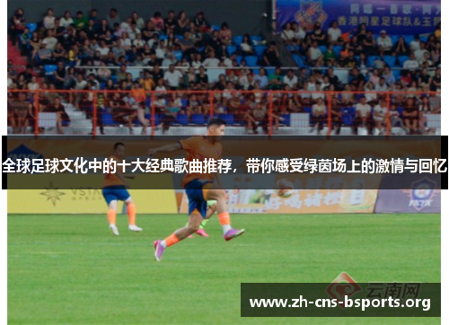 全球足球文化中的十大经典歌曲推荐,带你感受绿茵场上的激情与回忆 全球足球文化中的十大经典歌曲推荐,带你感受绿茵场上的激情与回忆