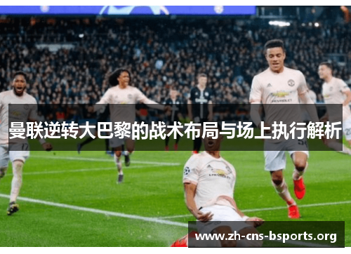 曼联逆转大巴黎的战术布局与场上执行解析 曼联逆转大巴黎的战术布局与场上执行解析