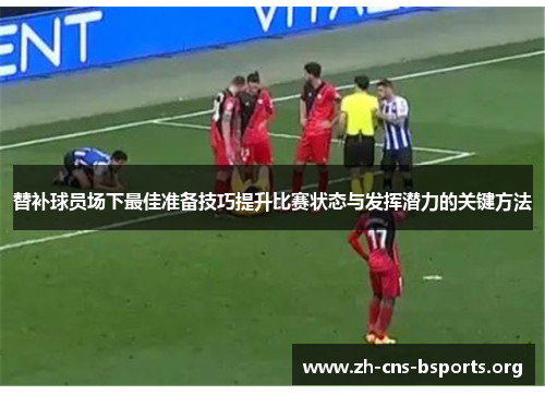 替补球员场下最佳准备技巧提升比赛状态与发挥潜力的关键方法 替补球员场下最佳准备技巧提升比赛状态与发挥潜力的关键方法