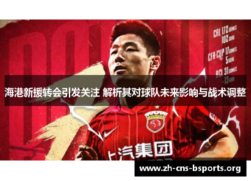 海港新援转会引发关注 解析其对球队未来影响与战术调整 海港新援转会引发关注 解析其对球队未来影响与战术调整