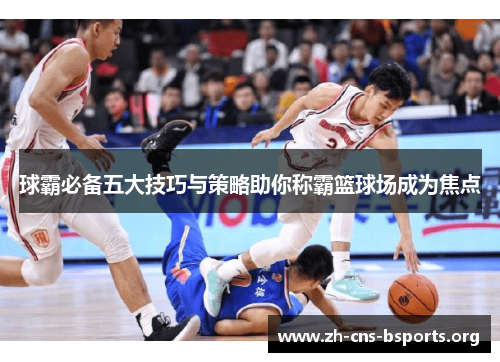 球霸必备五大技巧与策略助你称霸篮球场成为焦点 球霸必备五大技巧与策略助你称霸篮球场成为焦点