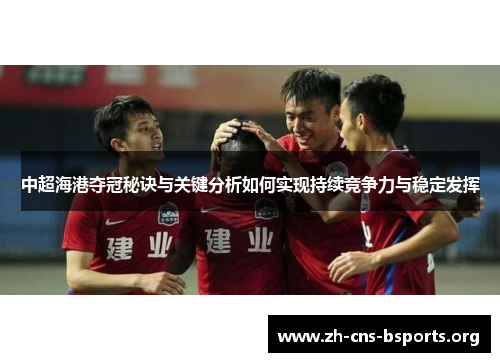 中超海港夺冠秘诀与关键分析如何实现持续竞争力与稳定发挥 中超海港夺冠秘诀与关键分析如何实现持续竞争力与稳定发挥