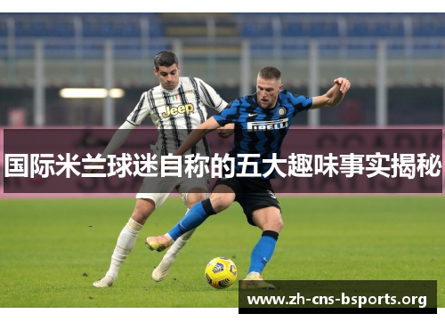 国际米兰球迷自称的五大趣味事实揭秘 国际米兰球迷自称的五大趣味事实揭秘