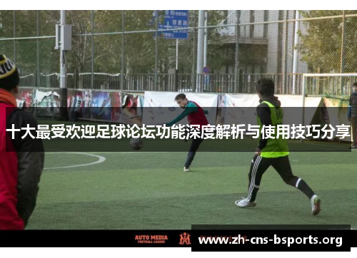 十大最受欢迎足球论坛功能深度解析与使用技巧分享 十大最受欢迎足球论坛功能深度解析与使用技巧分享