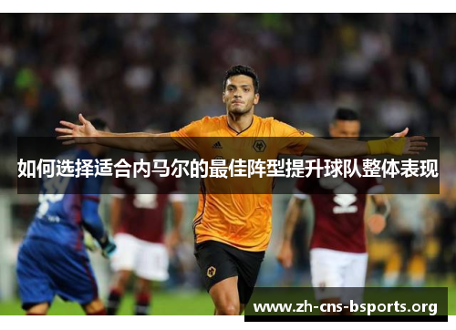 如何选择适合内马尔的最佳阵型提升球队整体表现 如何选择适合内马尔的最佳阵型提升球队整体表现