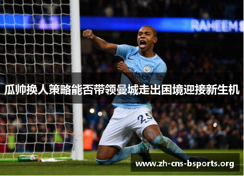瓜帅换人策略能否带领曼城走出困境迎接新生机 瓜帅换人策略能否带领曼城走出困境迎接新生机