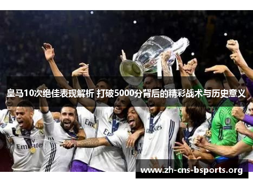 皇马10次绝佳表现解析 打破5000分背后的精彩战术与历史意义 皇马10次绝佳表现解析 打破5000分背后的精彩战术与历史意义