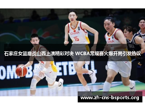 石家庄女篮鏖战山西上演精彩对决 WCBA常规赛火爆开局引发热议 石家庄女篮鏖战山西上演精彩对决 WCBA常规赛火爆开局引发热议