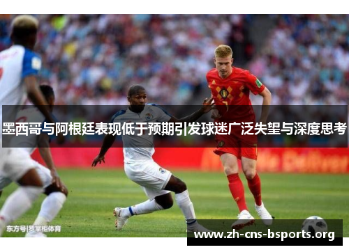 墨西哥与阿根廷表现低于预期引发球迷广泛失望与深度思考 墨西哥与阿根廷表现低于预期引发球迷广泛失望与深度思考