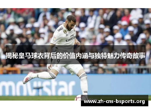 揭秘皇马球衣背后的价值内涵与独特魅力传奇故事 揭秘皇马球衣背后的价值内涵与独特魅力传奇故事