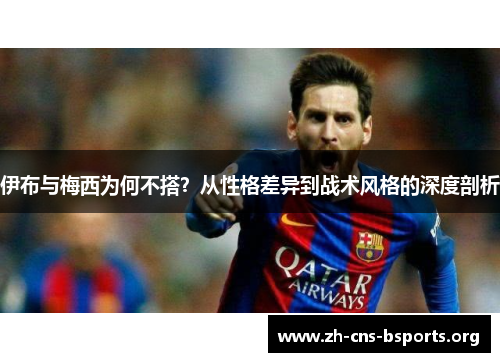伊布与梅西为何不搭?从性格差异到战术风格的深度剖析 伊布与梅西为何不搭?从性格差异到战术风格的深度剖析