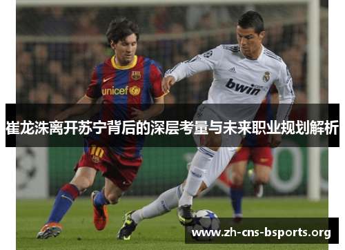 崔龙洙离开苏宁背后的深层考量与未来职业规划解析 崔龙洙离开苏宁背后的深层考量与未来职业规划解析