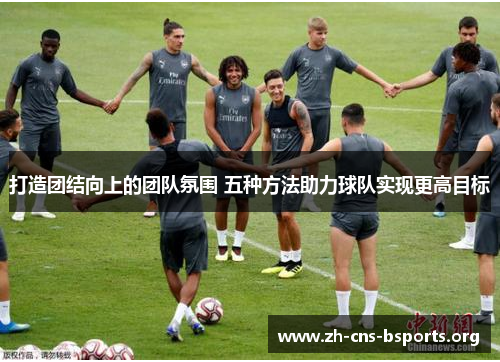 打造团结向上的团队氛围 五种方法助力球队实现更高目标