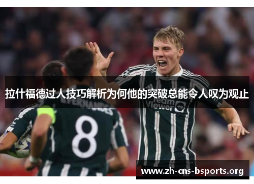 拉什福德过人技巧解析为何他的突破总能令人叹为观止 拉什福德过人技巧解析为何他的突破总能令人叹为观止