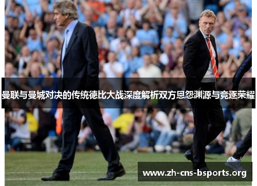 曼联与曼城对决的传统德比大战深度解析双方恩怨渊源与竞逐荣耀 曼联与曼城对决的传统德比大战深度解析双方恩怨渊源与竞逐荣耀