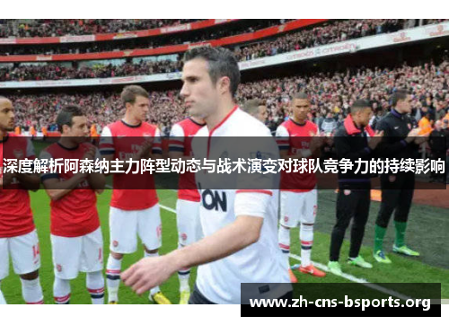 深度解析阿森纳主力阵型动态与战术演变对球队竞争力的持续影响 深度解析阿森纳主力阵型动态与战术演变对球队竞争力的持续影响