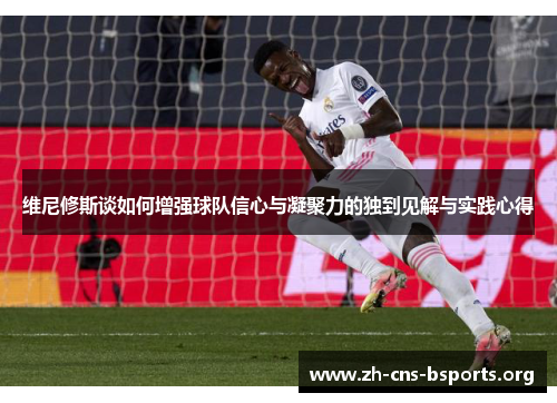 维尼修斯谈如何增强球队信心与凝聚力的独到见解与实践心得 维尼修斯谈如何增强球队信心与凝聚力的独到见解与实践心得