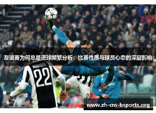 友谊赛为何总是进球频繁分析:比赛性质与球员心态的深层影响 友谊赛为何总是进球频繁分析:比赛性质与球员心态的深层影响