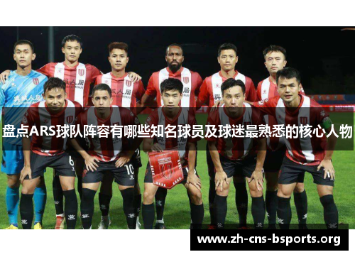 盘点ARS球队阵容有哪些知名球员及球迷最熟悉的核心人物