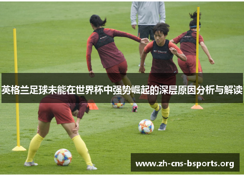 英格兰足球未能在世界杯中强势崛起的深层原因分析与解读 英格兰足球未能在世界杯中强势崛起的深层原因分析与解读