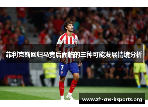 菲利克斯回归马竞后面临的三种可能发展情境分析 菲利克斯回归马竞后面临的三种可能发展情境分析