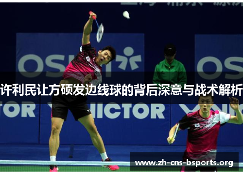 许利民让方硕发边线球的背后深意与战术解析 许利民让方硕发边线球的背后深意与战术解析