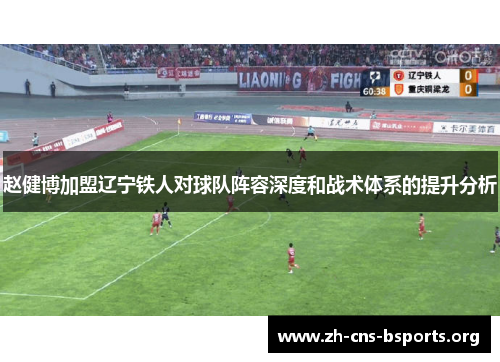 赵健博加盟辽宁铁人对球队阵容深度和战术体系的提升分析 赵健博加盟辽宁铁人对球队阵容深度和战术体系的提升分析