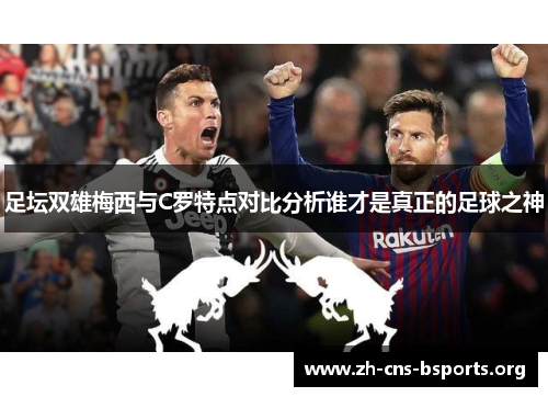 足坛双雄梅西与C罗特点对比分析谁才是真正的足球之神 足坛双雄梅西与C罗特点对比分析谁才是真正的足球之神