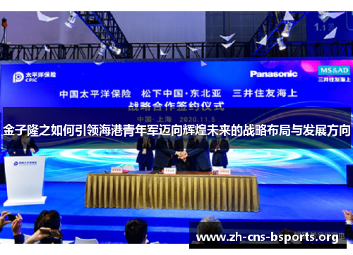 金子隆之如何引领海港青年军迈向辉煌未来的战略布局与发展方向 金子隆之如何引领海港青年军迈向辉煌未来的战略布局与发展方向