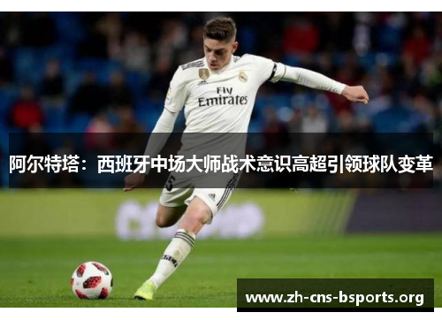 阿尔特塔:西班牙中场大师战术意识高超引领球队变革 阿尔特塔:西班牙中场大师战术意识高超引领球队变革